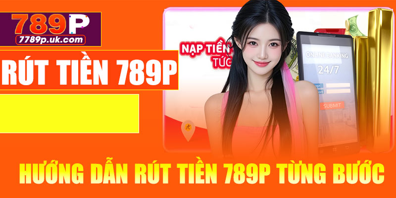 Hướng dẫn rút tiền 789P chi tiết an toàn, nhanh chóng