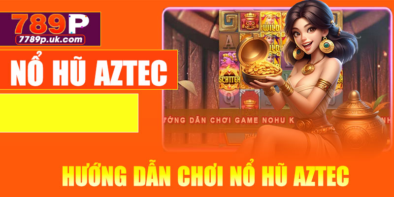 Hướng dẫn chơi nổ hũ Aztec cơ bản tại 789P