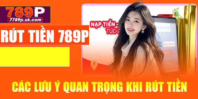 Các lưu ý quan trọng khi giao dịch rút tiền 789P